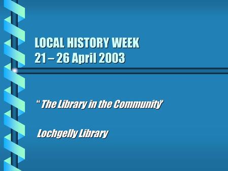 LOCAL HISTORY WEEK 21 – 26 April 2003 “The Library in the Community” Lochgelly Library.