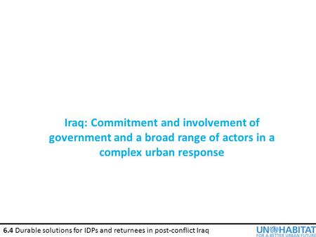 6.4 Durable solutions for IDPs and returnees in post-conflict Iraq Iraq: Commitment and involvement of government and a broad range of actors in a complex.