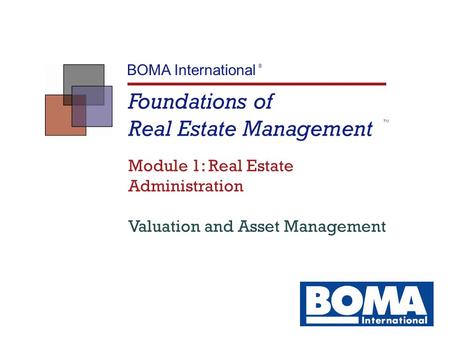 Foundations of Real Estate Management TM BOMA International ® Module 1: Real Estate Administration Valuation and Asset Management.