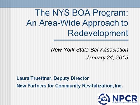 The NYS BOA Program: An Area-Wide Approach to Redevelopment New York State Bar Association January 24, 2013 Laura Truettner, Deputy Director New Partners.