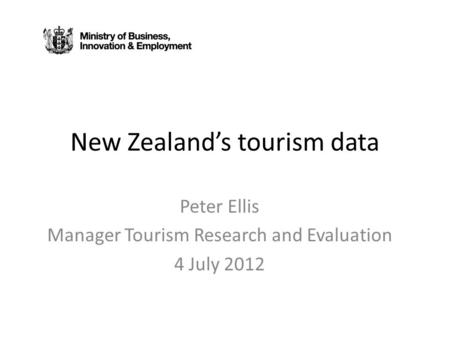 New Zealand’s tourism data Peter Ellis Manager Tourism Research and Evaluation 4 July 2012.