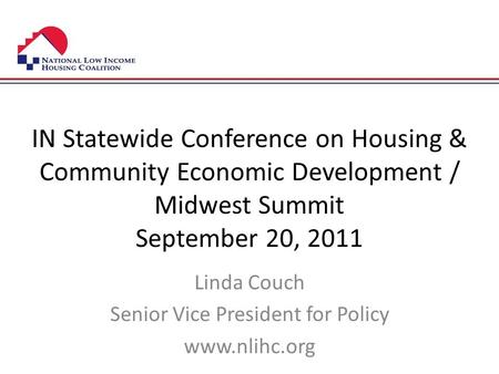 IN Statewide Conference on Housing & Community Economic Development / Midwest Summit September 20, 2011 Linda Couch Senior Vice President for Policy www.nlihc.org.