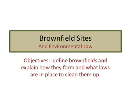 Brownfield Sites And Environmental Law Objectives: define brownfields and explain how they form and what laws are in place to clean them up.