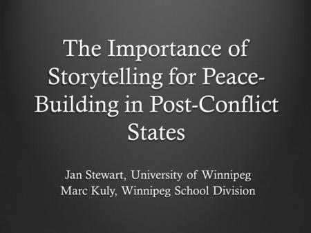 The Importance of Storytelling for Peace- Building in Post-Conflict States Jan Stewart, University of Winnipeg Marc Kuly, Winnipeg School Division.