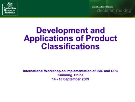 Development and Applications of Product Classifications International Workshop on Implementation of ISIC and CPC Kunming, China 14 - 18 September 2009.
