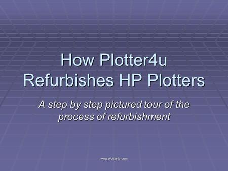 Www.plotter4u.com How Plotter4u Refurbishes HP Plotters A step by step pictured tour of the process of refurbishment.
