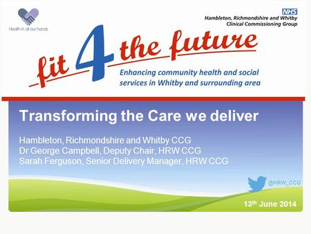 Intro slide Transforming the Care we deliver Hambleton, Richmondshire and Whitby CCG Dr George Campbell, Deputy Chair, HRW CCG Sarah Ferguson, Senior Delivery.