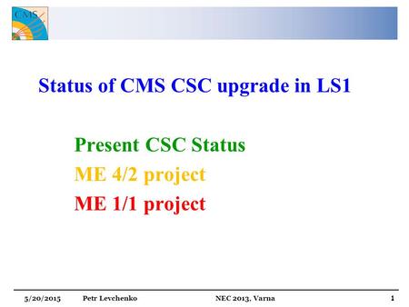 Status of CMS CSC upgrade in LS1 Present CSC Status ME 4/2 project ME 1/1 project 5/20/2015 Petr Levchenko NEC 2013, Varna 1.