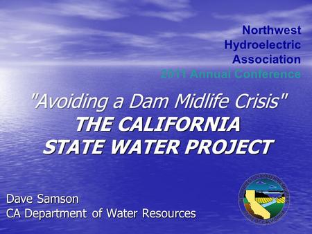 Dave Samson CA Department of Water Resources Northwest Hydroelectric Association 2011 Annual Conference Avoiding a Dam Midlife Crisis THE CALIFORNIA.