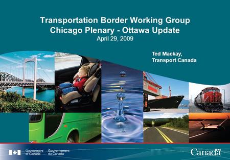 Transportation Border Working Group Chicago Plenary - Ottawa Update April 29, 2009 Ted Mackay, Transport Canada.