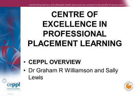 CENTRE OF EXCELLENCE IN PROFESSIONAL PLACEMENT LEARNING CEPPL OVERVIEW Dr Graham R Williamson and Sally Lewis.