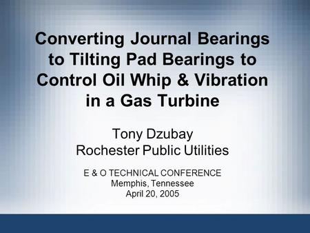 Converting Journal Bearings to Tilting Pad Bearings to Control Oil Whip & Vibration in a Gas Turbine Tony Dzubay Rochester Public Utilities E & O TECHNICAL.