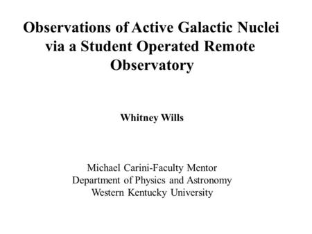 Observations of Active Galactic Nuclei via a Student Operated Remote Observatory Whitney Wills Michael Carini-Faculty Mentor Department of Physics and.