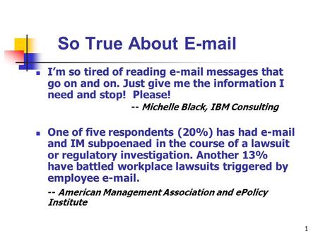 1 So True About E-mail I’m so tired of reading e-mail messages that go on and on. Just give me the information I need and stop! Please! -- Michelle Black,