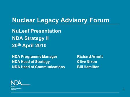 1 Nuclear Legacy Advisory Forum NuLeaf Presentation NDA Strategy II 20 th April 2010 NDA Programme Manager Richard Arnott NDA Head of Strategy Clive Nixon.
