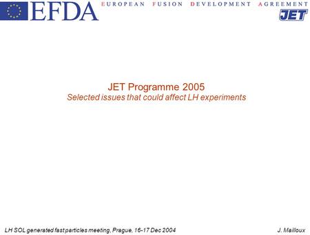 LH SOL generated fast particles meeting, Prague, 16-17 Dec 2004 J. Mailloux JET Programme 2005 Selected issues that could affect LH experiments.