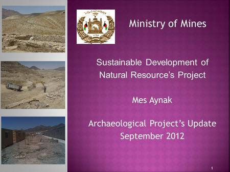 1 Ministry of Mines Sustainable Development of Natural Resource’s Project Mes Aynak Archaeological Project’s Update September 2012.