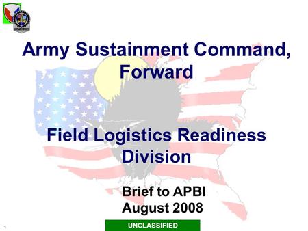 1 Army Sustainment Command, Forward Field Logistics Readiness Division Brief to APBI August 2008 UNCLASSIFIED.