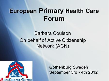 European Primary Health Care Forum Barbara Coulson On behalf of Active Citizenship Network (ACN) Barbara Coulson On behalf of Active Citizenship Network.