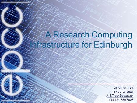 Dr Arthur Trew EPCC Director +44 131 650 5025 A Research Computing Infrastructure for Edinburgh.