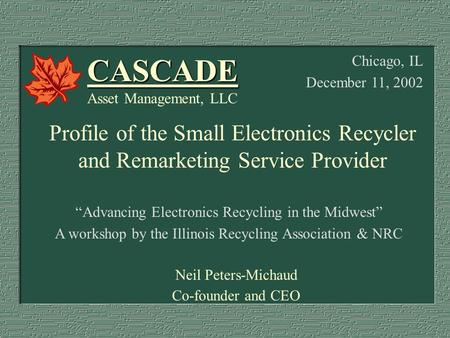 “Advancing Electronics Recycling in the Midwest” A workshop by the Illinois Recycling Association & NRC Neil Peters-Michaud Co-founder and CEO CASCADE.