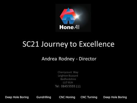 Deep Hole BoringGundrillingCNC HoningDeep Hole BoringCNC Turning SC21 Journey to Excellence Andrea Rodney - Director Cherrycourt Way Leighton Buzzard Bedfordshire.
