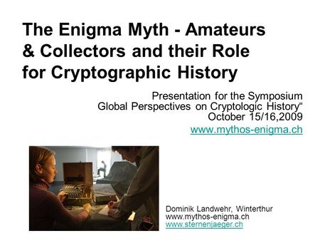 The Enigma Myth - Amateurs & Collectors and their Role for Cryptographic History Presentation for the Symposium Global Perspectives on Cryptologic History“