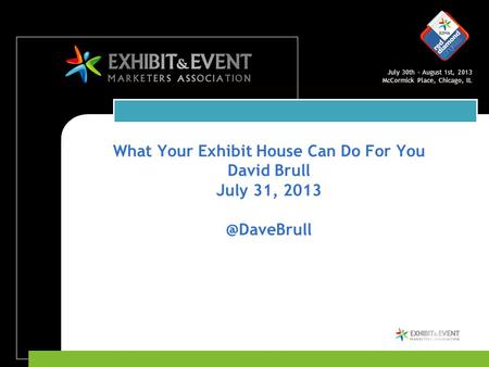 July 30th – August 1st, 2013 McCormick Place, Chicago, IL What Your Exhibit House Can Do For You David Brull July 31,