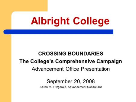 Albright College CROSSING BOUNDARIES The College’s Comprehensive Campaign Advancement Office Presentation September 20, 2008 Karen M. Fitzgerald, Advancement.