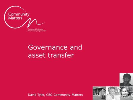 Communitymatters.org.uk Governance and asset transfer David Tyler, CEO Community Matters.