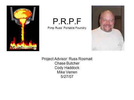 P.R.P.F Pimp Russ’ Portable Foundry Project Advisor: Russ Rosmait Chase Butcher Cody Haddock Mike Verren 5/27/07.