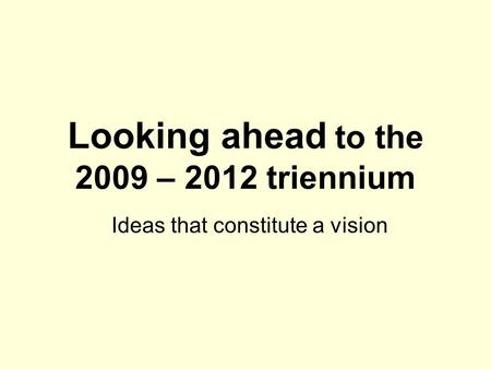 Looking ahead to the 2009 – 2012 triennium Ideas that constitute a vision.