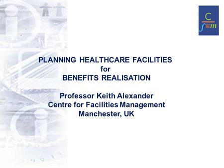 PLANNING HEALTHCARE FACILITIES for BENEFITS REALISATION Professor Keith Alexander Centre for Facilities Management Manchester, UK.