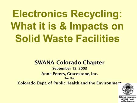 SWANA Colorado Chapter September 12, 2003 Anne Peters, Gracestone, Inc. for the Colorado Dept. of Public Health and the Environment Electronics Recycling: