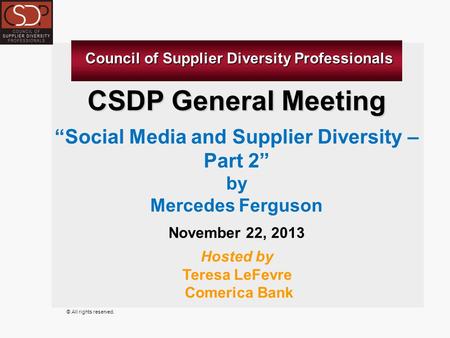 © All rights reserved. CSDP General Meeting “Social Media and Supplier Diversity – Part 2” by Mercedes Ferguson November 22, 2013 Hosted by Teresa LeFevre.