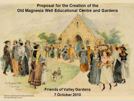 Proposal for the Creation of the Old Magnesia Well Educational Centre and Gardens Friends of Valley Gardens 7 October 2010 Templar Watercolor © The Mercer.