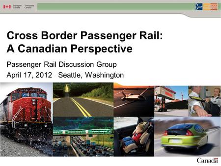 Passenger Rail Discussion Group April 17, 2012 Seattle, Washington Cross Border Passenger Rail: A Canadian Perspective.
