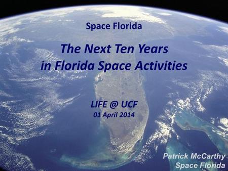 Space Florida The Next Ten Years in Florida Space Activities UCF 01 April 2014 Patrick McCarthy Space Florida.