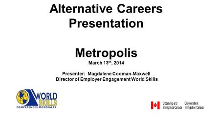 Alternative Careers Presentation Metropolis March 13 th, 2014 Presenter: Magdalene Cooman-Maxwell Director of Employer Engagement World Skills.