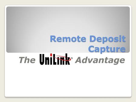 Remote Deposit Capture The Advantage. At UniLink we recognize that Financial Institutions are at different stages of adoption or implementation of their.