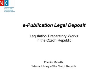 E-Publication Legal Deposit Legislation Preparatory Works in the Czech Republic Zdeněk Matušík National Library of the Czech Republic.