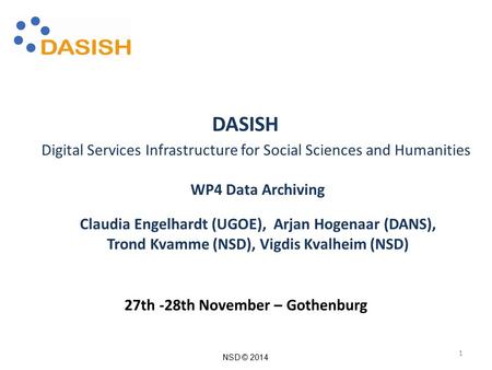 NSD © 2014 DASISH Digital Services Infrastructure for Social Sciences and Humanities WP4 Data Archiving Claudia Engelhardt (UGOE), Arjan Hogenaar (DANS),