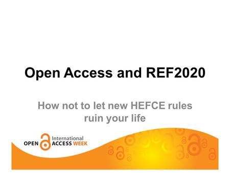 Open Access and REF2020 How not to let new HEFCE rules ruin your life.