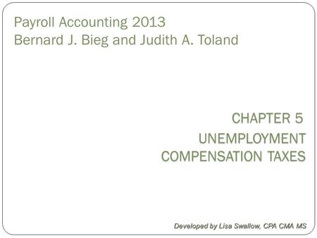 CHAPTER 5 CHAPTER 5 UNEMPLOYMENT COMPENSATION TAXES COMPENSATION TAXES Developed by Lisa Swallow, CPA CMA MS Payroll Accounting 2013 Bernard J. Bieg and.
