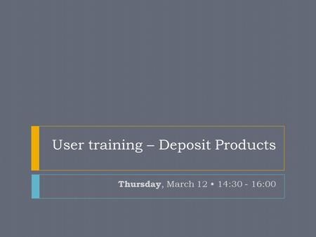 User training – Deposit Products Thursday, March 12 14:30 - 16:00.