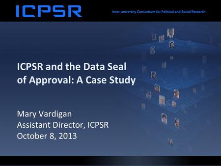 ICPSR and the Data Seal of Approval: A Case Study Mary Vardigan Assistant Director, ICPSR October 8, 2013.