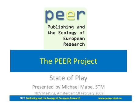 PEER Publishing and the Ecology of European Research www.peerproject.eu The PEER Project State of Play Presented by Michael Mabe, STM NUV Meeting, Amsterdam.
