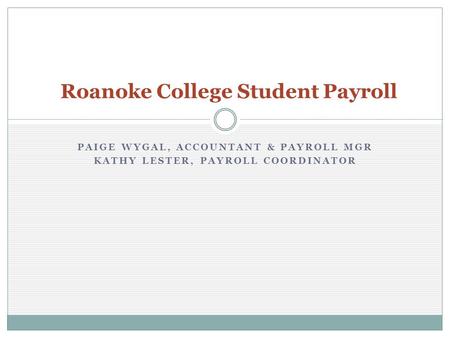 PAIGE WYGAL, ACCOUNTANT & PAYROLL MGR KATHY LESTER, PAYROLL COORDINATOR Roanoke College Student Payroll.