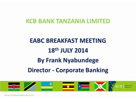 A KCB BANK TANZANIA LIMITED EABC BREAKFAST MEETING 18 th JULY 2014 By Frank Nyabundege Director - Corporate Banking.
