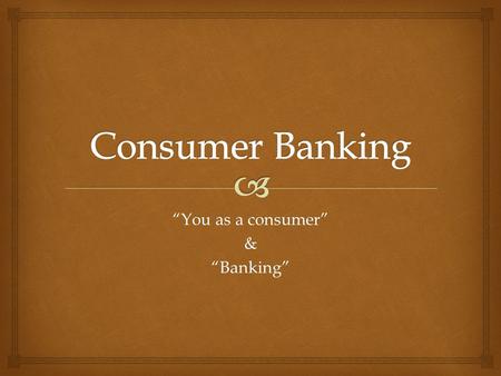 “You as a consumer” &“Banking”.   A consumer is someone who buys or uses goods and services  Consuming involves 3 stages 1.Making Choices  Products.